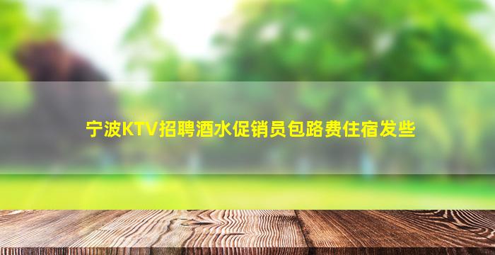 宁波KTV招聘酒水促销员包路费住宿发些